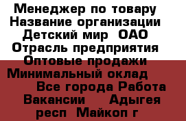 Менеджер по товару › Название организации ­ Детский мир, ОАО › Отрасль предприятия ­ Оптовые продажи › Минимальный оклад ­ 25 000 - Все города Работа » Вакансии   . Адыгея респ.,Майкоп г.